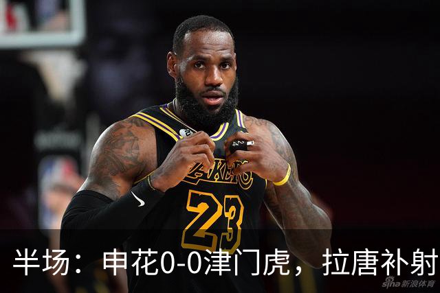 半场：申花0-0津门虎，拉唐补射被吹，朱辰杰救险